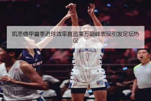 凯恩德甲首季进球效率直追莱万巅峰表现引发足坛热议