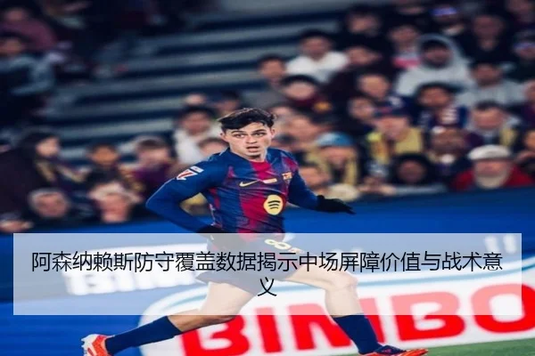 阿森纳赖斯防守覆盖数据揭示中场屏障价值与战术意义