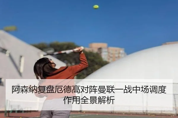 阿森纳复盘厄德高对阵曼联一战中场调度作用全景解析