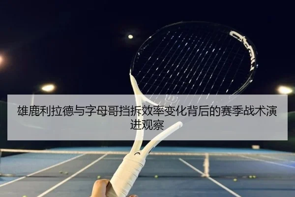 雄鹿利拉德与字母哥挡拆效率变化背后的赛季战术演进观察