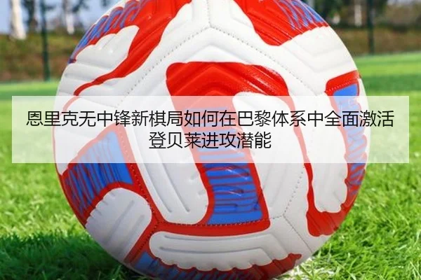 恩里克无中锋新棋局如何在巴黎体系中全面激活登贝莱进攻潜能