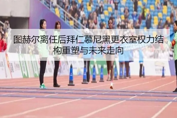 图赫尔离任后拜仁慕尼黑更衣室权力结构重塑与未来走向