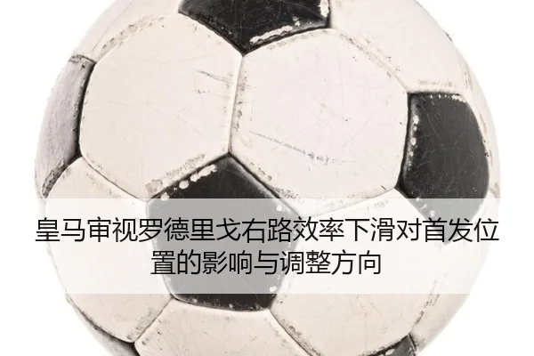 皇马审视罗德里戈右路效率下滑对首发位置的影响与调整方向