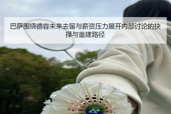 巴萨围绕德容未来去留与薪资压力展开内部讨论的抉择与重建路径
