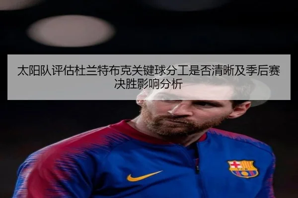 太阳队评估杜兰特布克关键球分工是否清晰及季后赛决胜影响分析