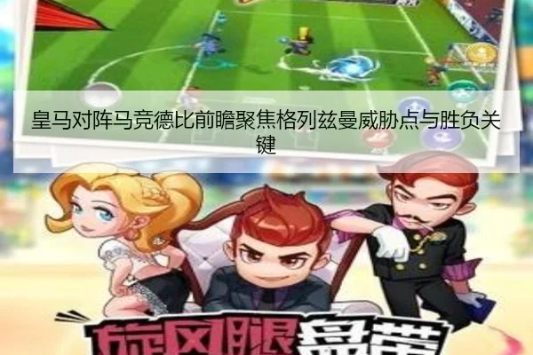 皇马对阵马竞德比前瞻聚焦格列兹曼威胁点与胜负关键