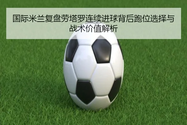 国际米兰复盘劳塔罗连续进球背后跑位选择与战术价值解析