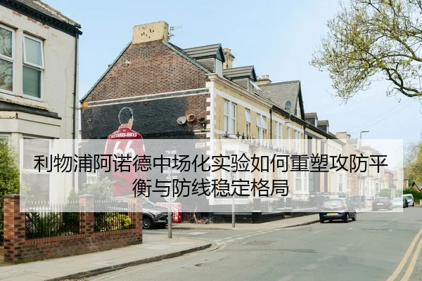 利物浦阿诺德中场化实验如何重塑攻防平衡与防线稳定格局