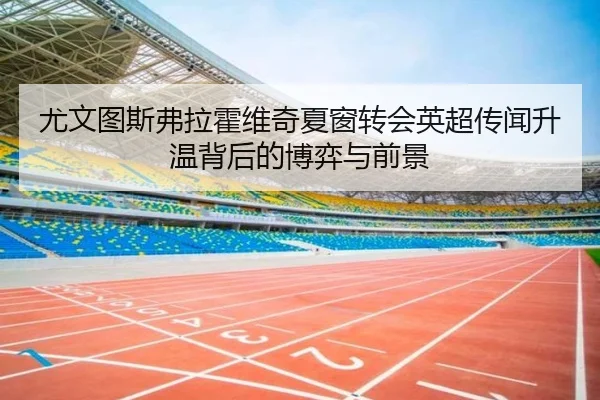 尤文图斯弗拉霍维奇夏窗转会英超传闻升温背后的博弈与前景