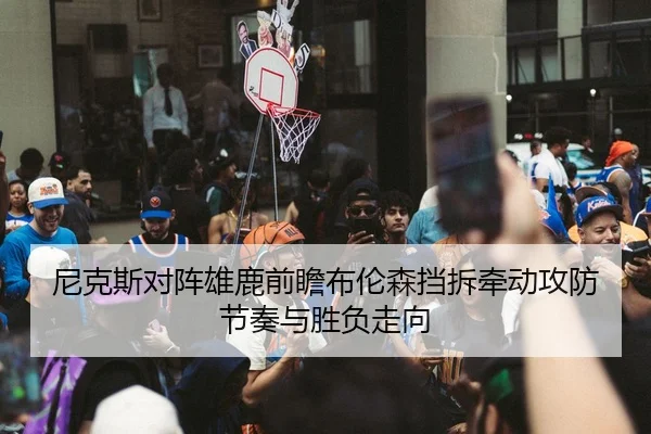 尼克斯对阵雄鹿前瞻布伦森挡拆牵动攻防节奏与胜负走向